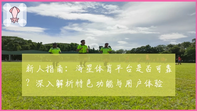 新人指南：海星体育平台是否可靠？深入解析特色功能与用户体验