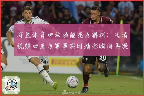 海星体育回放功能亮点解析：高清视频回看与赛事实时精彩瞬间再现