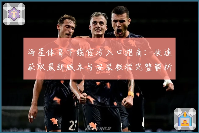海星体育下载官方入口指南：快速获取最新版本与安装教程完整解析