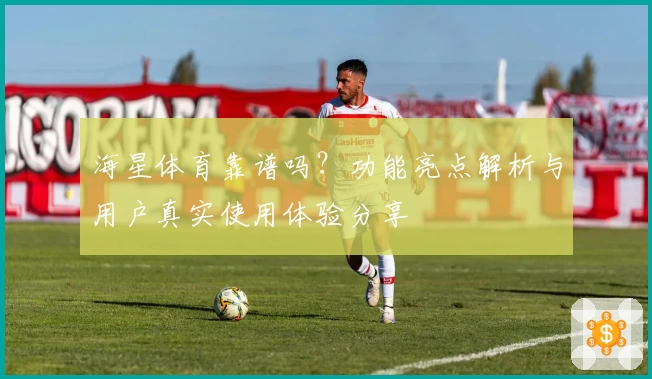 海星体育靠谱吗？功能亮点解析与用户真实使用体验分享
