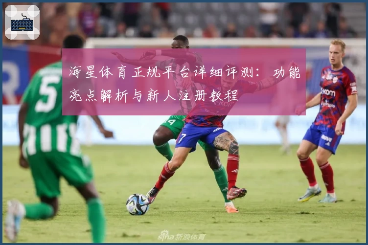 海星体育正规平台详细评测：功能亮点解析与新人注册教程