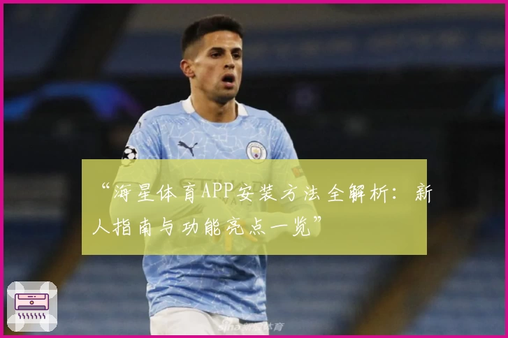 “海星体育APP安装方法全解析：新人指南与功能亮点一览”
