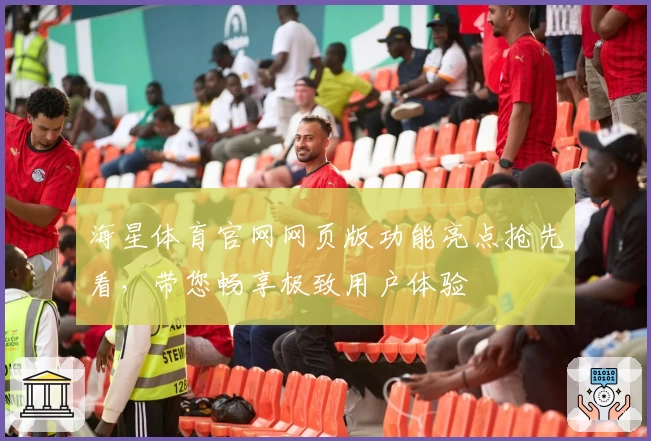海星体育官网网页版功能亮点抢先看，带您畅享极致用户体验