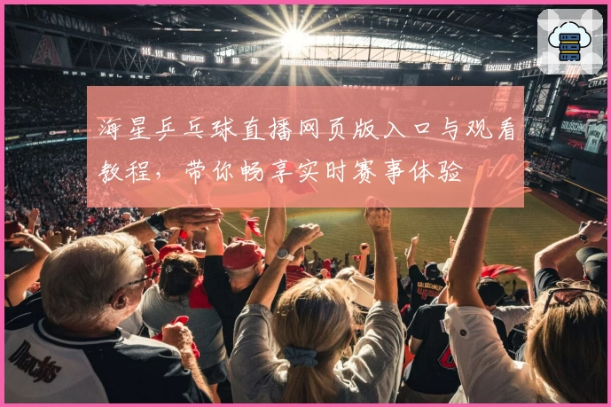 海星乒乓球直播网页版入口与观看教程，带你畅享实时赛事体验