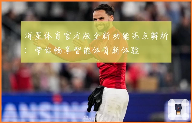 海星体育官方版全新功能亮点解析：带你畅享智能体育新体验