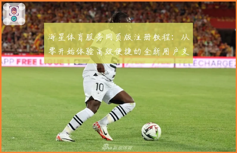海星体育服务网页版注册教程：从零开始体验高效便捷的全新用户支持