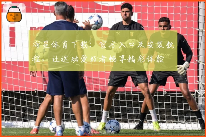 海星体育下载：官方入口及安装教程，让运动爱好者畅享精彩体验