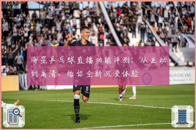 海星乒乓球直播功能评测：从互动到高清，给你全新沉浸体验
