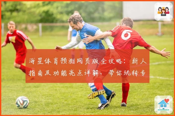 海星体育预测网页版全攻略：新人指南及功能亮点详解，带你玩转专业预测平台