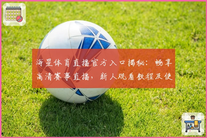 海星体育直播官方入口揭秘：畅享高清赛事直播，新人观看教程及使用体验分享