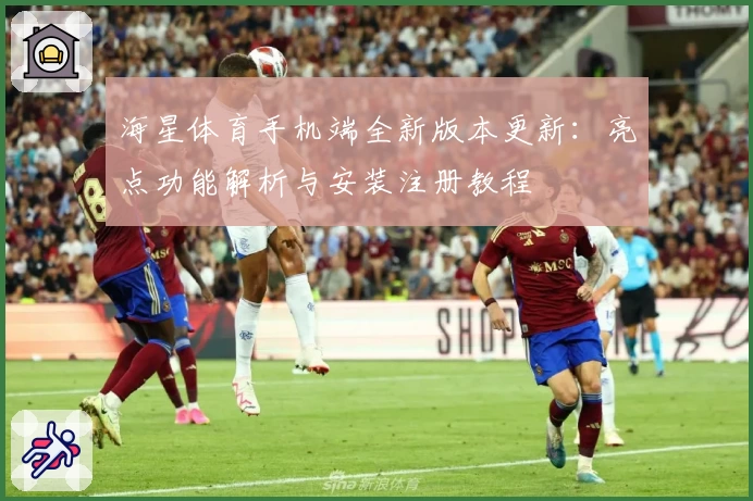 海星体育手机端全新版本更新：亮点功能解析与安装注册教程