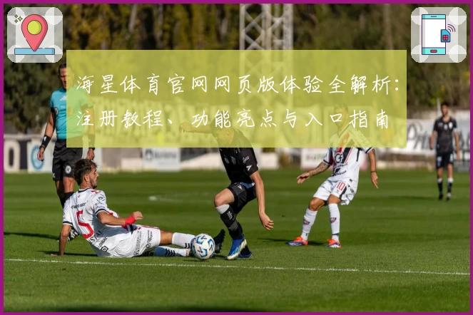 海星体育官网网页版体验全解析：注册教程、功能亮点与入口指南