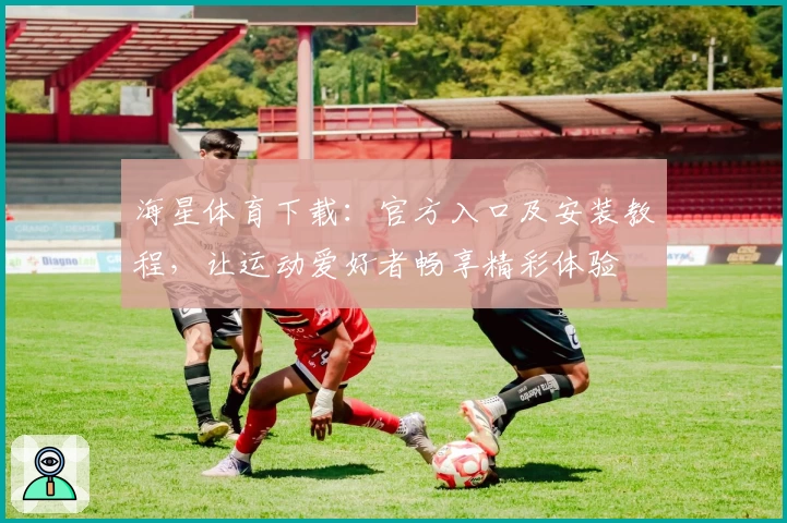 海星体育下载：官方入口及安装教程，让运动爱好者畅享精彩体验