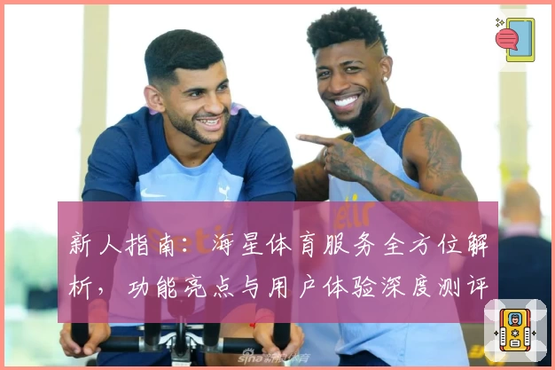 新人指南：海星体育服务全方位解析，功能亮点与用户体验深度测评