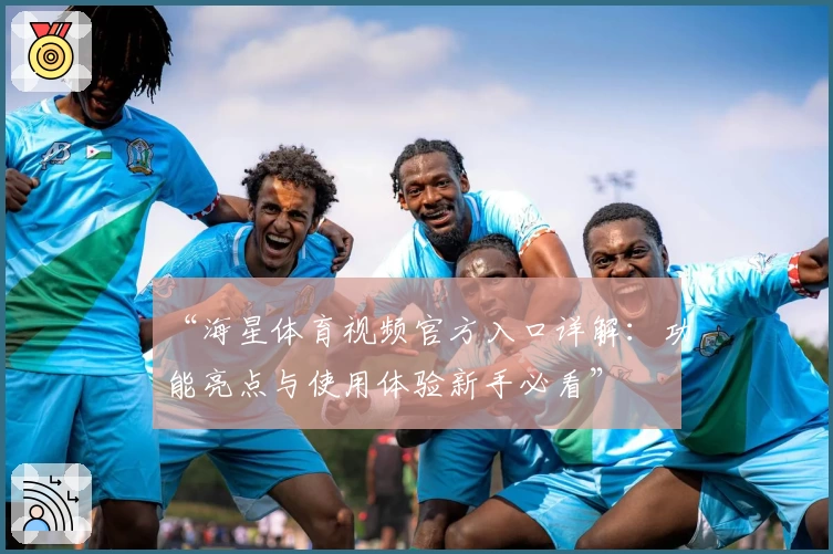 “海星体育视频官方入口详解：功能亮点与使用体验新手必看”