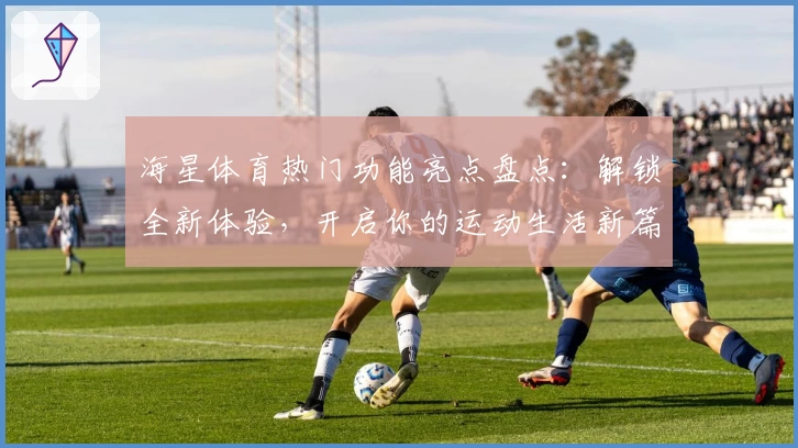 海星体育热门功能亮点盘点：解锁全新体验，开启你的运动生活新篇章
