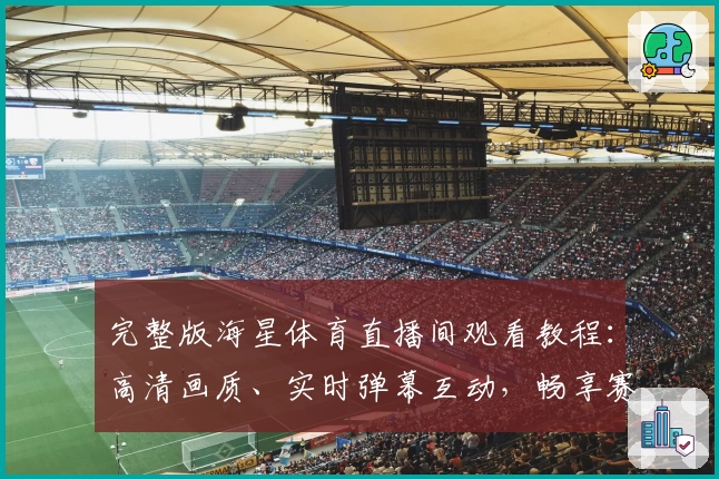 完整版海星体育直播间观看教程：高清画质、实时弹幕互动，畅享赛事激情体验