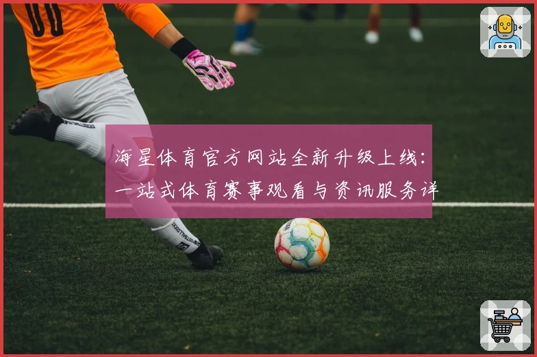 海星体育官方网站全新升级上线：一站式体育赛事观看与资讯服务详解