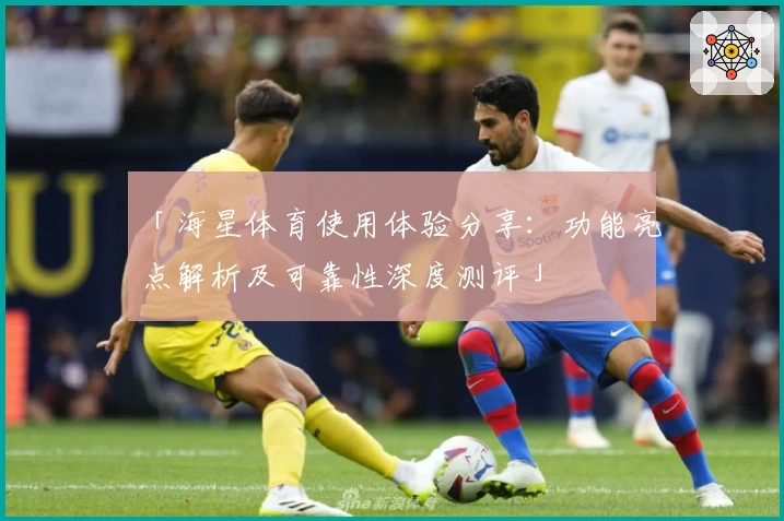 「海星体育使用体验分享：功能亮点解析及可靠性深度测评」