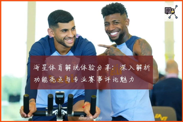 海星体育解说体验分享：深入解析功能亮点与专业赛事评论魅力