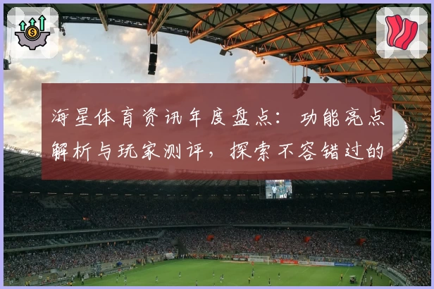 海星体育资讯年度盘点：功能亮点解析与玩家测评，探索不容错过的精彩时刻