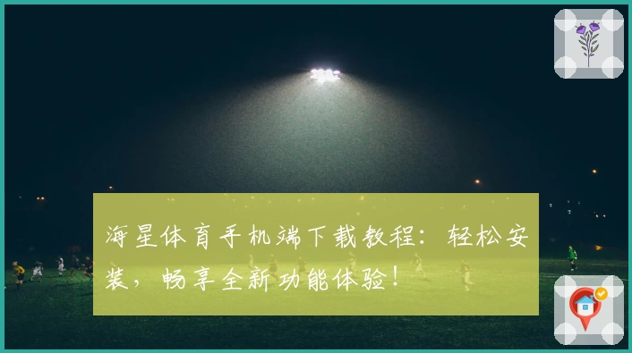 海星体育手机端下载教程：轻松安装，畅享全新功能体验！