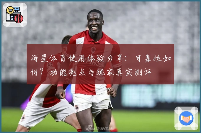 海星体育使用体验分享：可靠性如何？功能亮点与玩家真实测评