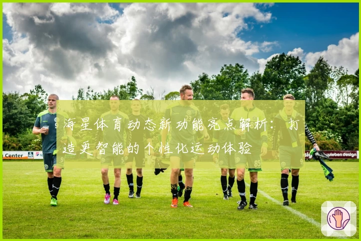 海星体育动态新功能亮点解析：打造更智能的个性化运动体验