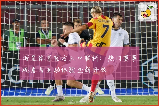 海星体育官方入口解析：热门赛事观看与互动体验全新升级