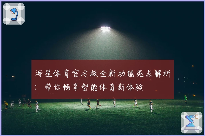 海星体育官方版全新功能亮点解析：带你畅享智能体育新体验