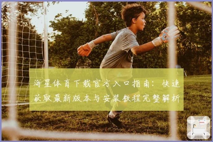 海星体育下载官方入口指南：快速获取最新版本与安装教程完整解析
