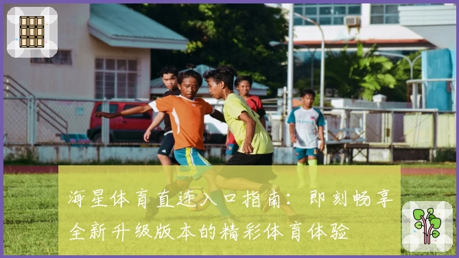 海星体育直连入口指南：即刻畅享全新升级版本的精彩体育体验
