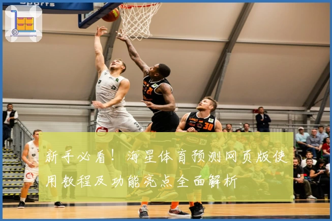 新手必看！海星体育预测网页版使用教程及功能亮点全面解析