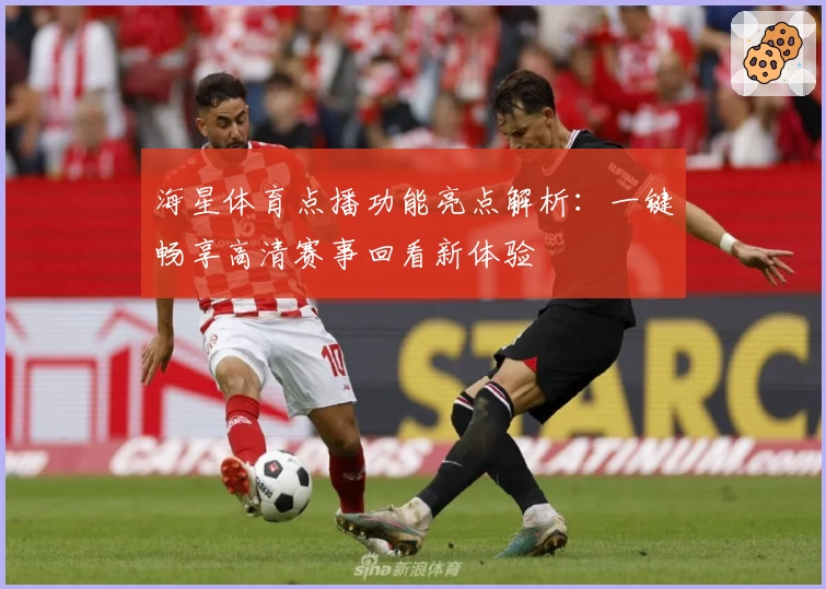 海星体育点播功能亮点解析：一键畅享高清赛事回看新体验