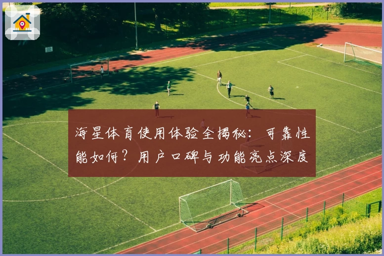 海星体育使用体验全揭秘：可靠性能如何？用户口碑与功能亮点深度解析