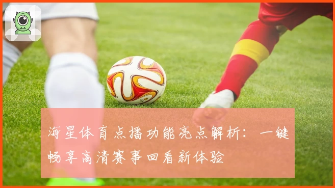 海星体育点播功能亮点解析：一键畅享高清赛事回看新体验