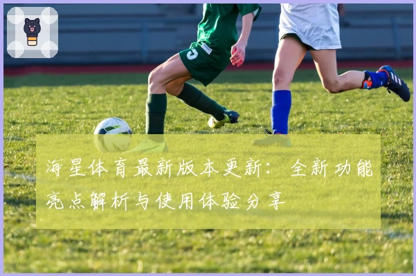 海星体育最新版本更新:全新功能亮点解析与使用体验分享