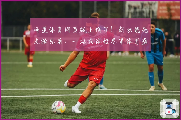 海星体育网页版上线了！新功能亮点抢先看，一站式体验尽享体育盛宴