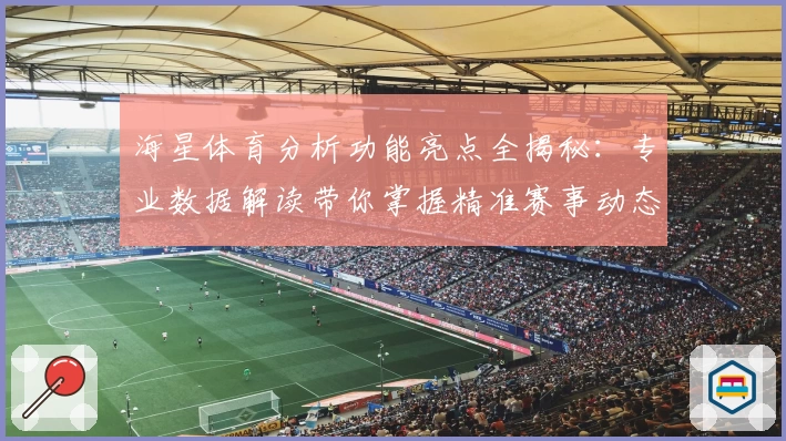 海星体育分析功能亮点全揭秘：专业数据解读带你掌握精准赛事动态