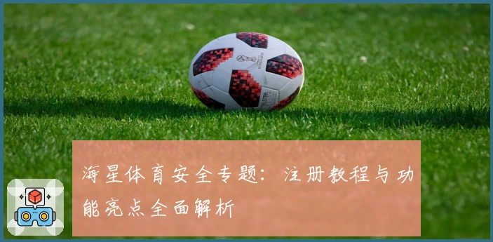 海星体育安全专题:注册教程与功能亮点全面解析