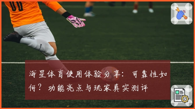 海星体育使用体验分享：可靠性如何？功能亮点与玩家真实测评