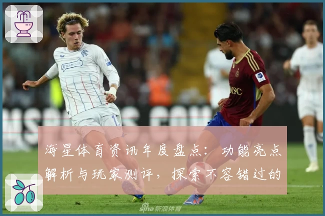 海星体育资讯年度盘点：功能亮点解析与玩家测评，探索不容错过的精彩时刻