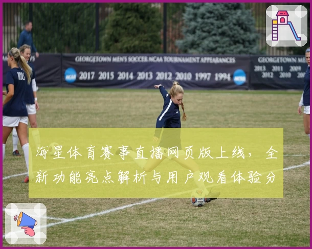 海星体育赛事直播网页版上线，全新功能亮点解析与用户观看体验分享