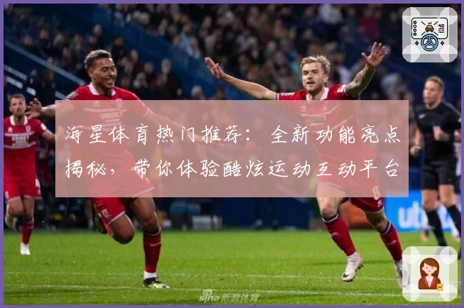 海星体育热门推荐：全新功能亮点揭秘，带你体验酷炫运动互动平台