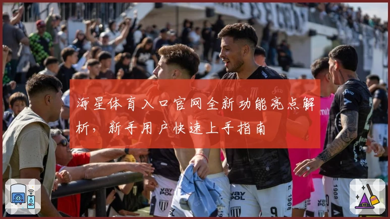 海星体育入口官网全新功能亮点解析，新手用户快速上手指南