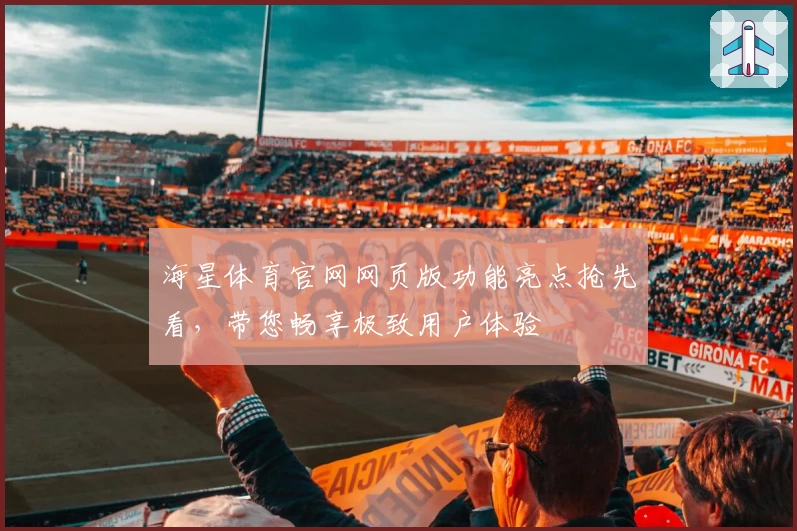 海星体育官网网页版功能亮点抢先看，带您畅享极致用户体验