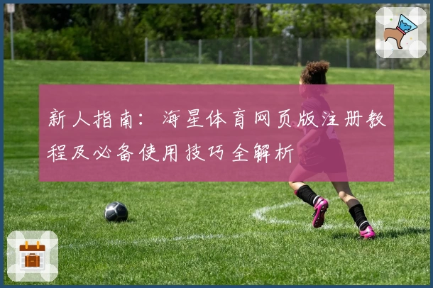 新人指南：海星体育网页版注册教程及必备使用技巧全解析