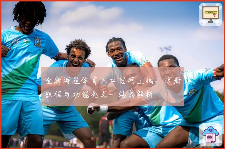 全新海星体育入口官网上线，注册教程与功能亮点一站式解析