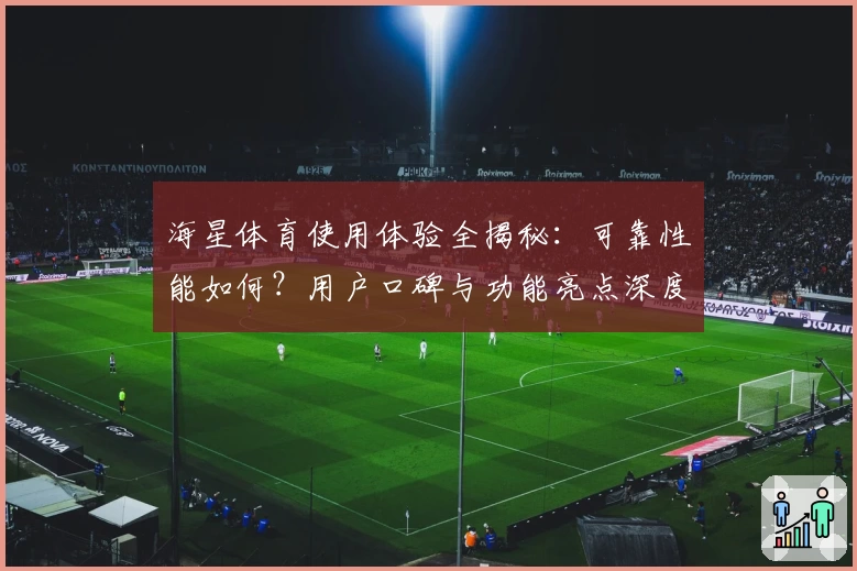 海星体育使用体验全揭秘：可靠性能如何？用户口碑与功能亮点深度解析