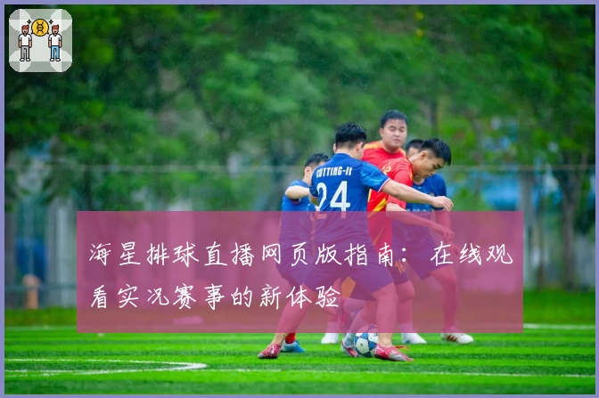 海星排球直播网页版指南：在线观看实况赛事的新体验